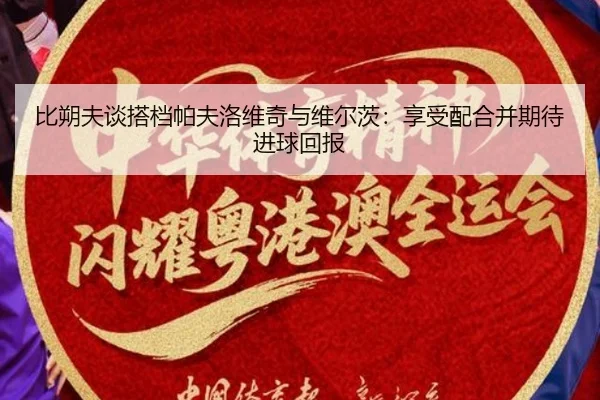 比朔夫谈搭档帕夫洛维奇与维尔茨:享受配合并期待进球回报